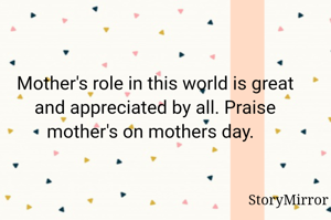 Mother's role in this world is great and appreciated by all. Praise mother's on mothers day.  