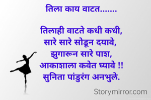 तिला काय वाटत.......

तिलाही वाटते कधी कधी,
सारे सारे सोडून दयावे, 
झुगारून सारे पाश,
आकाशाला कवेत घ्यावे !!
सुनिता पांडुरंग अनभुले.