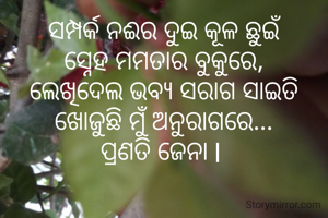 ସମ୍ପର୍କ ନଈର ଦୁଇ କୂଳ ଛୁଇଁ
ସ୍ନେହ ମମତାର ବୁକୁରେ,
ଲେଖିଦେଲ ଭବ୍ୟ ସରାଗ ସାଇତି
ଖୋଜୁଛି ମୁଁ ଅନୁରାଗରେ...
ପ୍ରଣତି ଜେନା l 