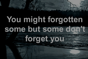 You might forgotten some but some don't forget you