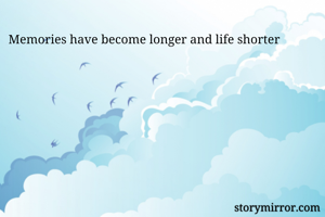 Memories have become longer and life shorter