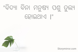 "ବିଦ୍ୟା  ବିନା  ମନୁଷ୍ୟ  ପଶୁ  ତୁଲ୍ୟ
ହୋଇଥାଏ  l"