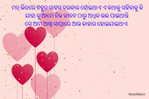 ମନ ଭିତରେ ବହୁତ ସାହସ ଦରକାର ହୋଇଥାଏ ଏ କଥାକୁ ସହିବାକୁ କି
ଯାହା କୁ ଆମେ ନିଜ ଜୀବନ ଠାରୁ ଅଧିକ ଭଲ ପାଇଥାନ୍ତି 
ସେ ଆମ ଆଖି ସାମ୍ନାରେ ଆଉ କାହାର ହୋଇଯାଇଥାଏ  
