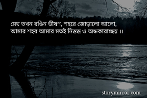 মেঘ তখন রঙিন ভীষণ, শহরে জোড়ালো আলো,
আমার শহর আমার মতই নিস্তব্ধ ও অন্ধকারাচ্ছন্ন ।।
