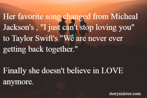 Her favorite song changed from Micheal Jackson's , "I just can't stop loving you" to Taylor Swift's "We are never ever getting back together."

Finally she doesn't believe in LOVE anymore.
