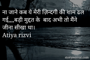 ना जाने कब ये मेरी ज़िन्दगी की शाम ढल गई,,,,बड़ी मुद्दत के  बाद अभी तो मैंने जीना सीखा था।                          Atiya rizvi
