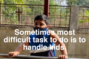 Sometimes most difficult task to do is to handle kids.