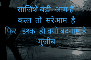 साजिशे बड़ी  आम है
 कत्ल  तो  सरेआम  है
फिर   इश्क  ही क्यो बदनाम है
-मुजीब