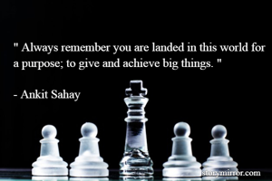 " Always remember you are landed in this world for a purpose; to give and achieve big things. "

- Ankit Sahay