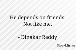 He depends on friends.
Not like me.

- Dinakar Reddy
