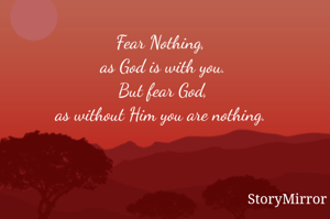 Fear Nothing, 
as God is with you.
But fear God,
as without Him you are nothing. 