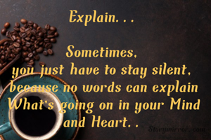 Explain...

Sometimes,
you just have to stay silent, because no words can explain What's going on in your Mind and Heart..