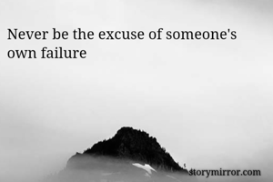 Never be the excuse of someone's own failure
