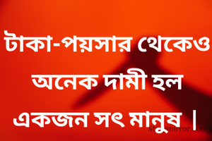 টাকা-পয়সার থেকেও অনেক দামী হল একজন সৎ মানুষ  । 