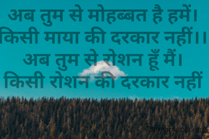 अब तुम से मोहब्बत है हमें।
किसी माया की दरकार नहीं।।
अब तुम से रोशन हूँ मैं।
किसी रोशन की दरकार नहीं