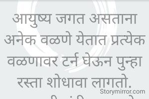 आयुष्य जगत असताना अनेक वळणे येतात प्रत्येक वळणावर टर्न घेऊन पुन्हा रस्ता शोधावा लागतो.
प्रभावती संदीप वडवळे