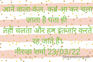 आने वाला कल, कब आ कर चला जाता है पता ही 
नहीं चलता और हम इंतजार करते रह जाते हैं।
नीरजा शर्मा 23/03/22