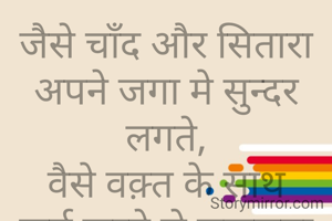 जैसे चाँद और सितारा अपने जगा मे सुन्दर लगते,
वैसे वक़्त के साथ कर्म करने से सफलता मिलते.
