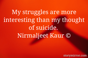 My struggles are more interesting than my thought of suicide. 
Nirmaljeet Kaur ©