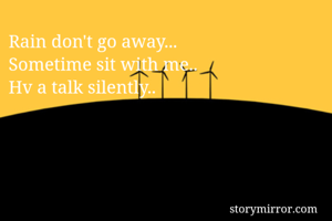 Rain don't go away...
Sometime sit with me.. 
Hv a talk silently.. 