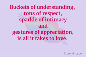 Buckets of understanding, 
tons of respect,
sparkle of intimacy
and
gestures of appreciation,
is all it takes to love. 