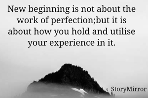 New beginning is not about the work of perfection;but it is about how you hold and utilise your experience in it.
