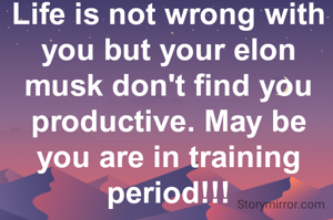 Life is not wrong with you but your elon musk don't find you productive. May be you are in training period!!!

