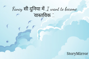 Fancy सी दुनिया में ,I want to become "वास्तविक "..