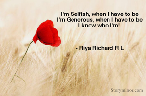I'm Selfish, when I have to be
I'm Generous, when I have to be
I know who I'm! 



- Riya Richard R L