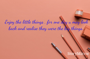 Enjoy the little things , for one day u may look back and realise they were the big things..
