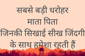 सबसे बड़ी धरोहर           माता पिता
जिनकी सिखाई सीख जिंदगी के साथ हमेशा रहती हैं