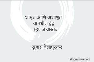      
शाश्वत आणि अशाश्वत 
यामधील द्वंद्व 
म्हणजे वास्तव


सुहास बेलापुरकर
