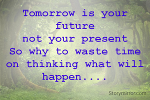 Tomorrow is your future
not your present
So why to waste time on thinking what will happen....