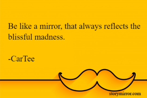 Be like a mirror, that always reflects the blissful madness. 

-CarTee 