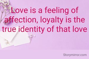 Love is a feeling of affection, loyalty is the true identity of that love