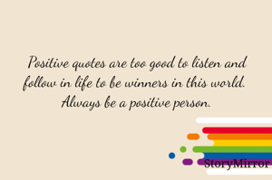 Positive quotes are too good to listen and follow in life to be winners in this world.  Always be a positive person.