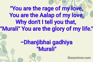 "You are the rage of my love,
You are the Aalap of my love,
Why don't I tell you that, 
"Murali" You are the glory of my life."

-Dhanjibhai gadhiya
"Murali"