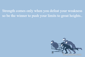 Strength comes only when you defeat your weakness so be the winner to push your limits to great heights..