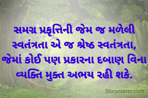 સમગ્ર પ્રકૃત્તિની જેમ જ મળેલી સ્વતંત્રતા એ જ શ્રેષ્ઠ સ્વતંત્રતા, જેમાં કોઈ પણ પ્રકારના દબાણ વિના વ્યક્તિ મુક્ત અભય રહી શકે.