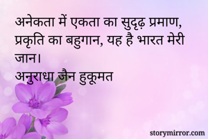 अनेकता में एकता का सुदृढ़ प्रमाण, प्रकृति का बहुगान, यह है भारत मेरी जान।
अनुराधा जैन हुकूमत 