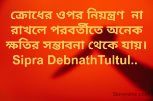 ক্রোধের ওপর নিয়ন্ত্রণ  না রাখলে পরবর্তীতে অনেক ক্ষতির সম্ভাবনা থেকে যায়।
Sipra DebnathTultul.. 