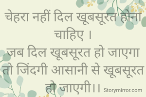 चेहरा नहीं दिल खूबसूरत होना चाहिए ।
जब दिल खूबसूरत हो जाएगा तो जिंदगी आसानी से खूबसूरत हो जाएगी।।