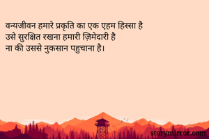 वन्यजीवन हमारे प्रकृति का एक एहम हिस्सा है
उसे सुरक्षित रखना हमारी ज़िमेदारी है
ना की उससे नुकसान पहुचाना है।