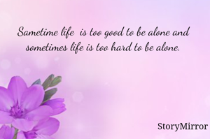 Sametime life  is too good to be alone and sometimes life is too hard to be alone.