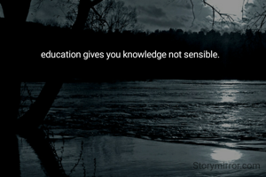 education gives you knowledge not sensible.