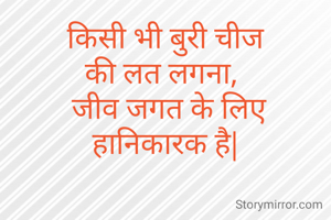  किसी भी बुरी चीज 
की लत लगना, 
 जीव जगत के लिए
हानिकारक है|