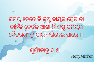 ସମୟ କେତେ ବି କଷ୍ଟ ଦାୟକ ହେଉ ନା କାହିଁକି କେବଳ ଆଶା ହିଁ କଷ୍ଟ ସମୟର ବୈତରଣୀ କୁ ପାର କରିଦେଇ ପାରେ ।।

ସୂର୍ଯ୍ୟକାନ୍ତ ଦାଶ.