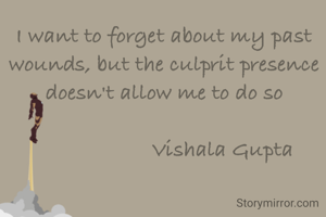 I want to forget about my past wounds, but the culprit presence doesn't allow me to do so

                    Vishala Gupta