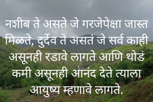 नशीब ते असते जे गरजेपेक्षा जास्त मिळते, दुर्देव ते असतं जे सर्व काही असूनही रडावे लागते आणि थोडं कमी असूनही आनंद देते त्याला आयुष्य म्हणावे लागते.
