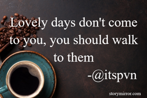 Lovely days don't come to you, you should walk to them
                       -@itspvn